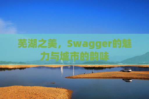 芜湖之美，Swagger的魅力与城市的韵味